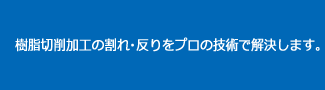 樹脂切削加工の割れ・反りをプロの技術で解決します。